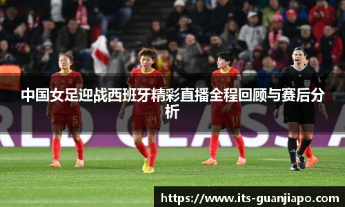 中国女足迎战西班牙精彩直播全程回顾与赛后分析